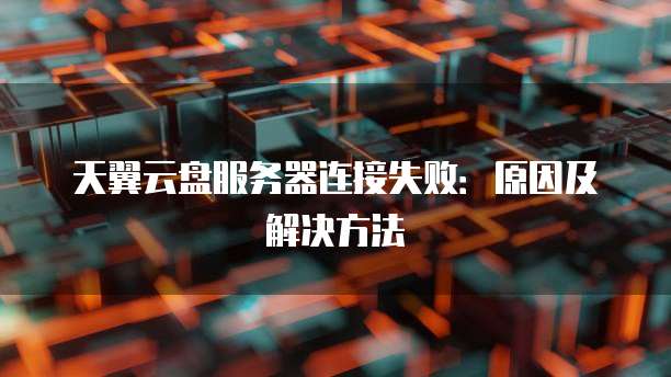 天翼云盘服务器连接失败：原因及解决方法
