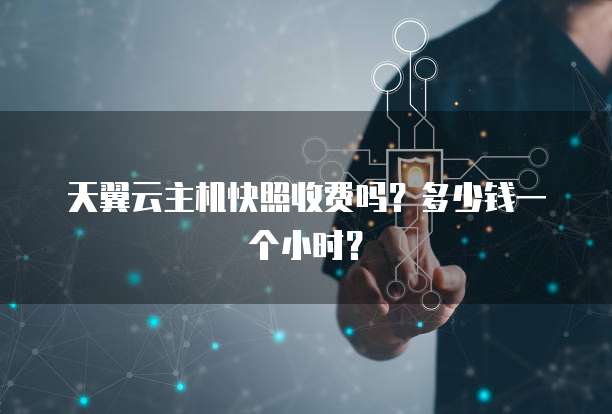 天翼云主机快照收费吗？多少钱一个小时？