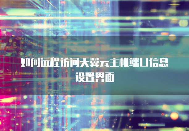 如何远程访问天翼云主机端口信息设置界面