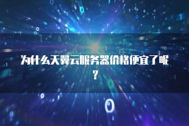 为什么天翼云服务器价格便宜了呢？
