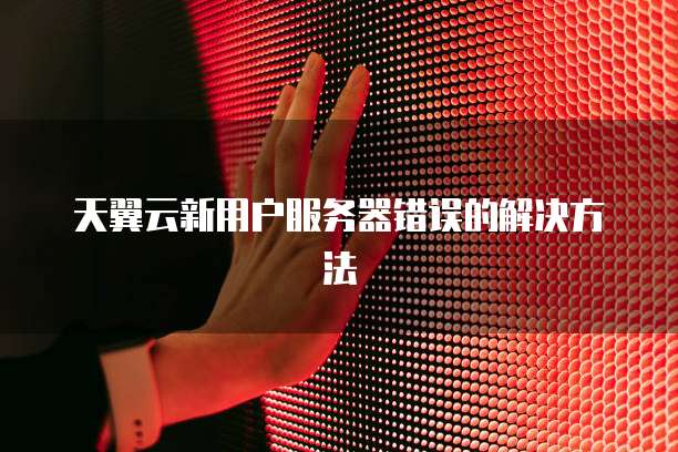天翼云新用户服务器错误的解决方法