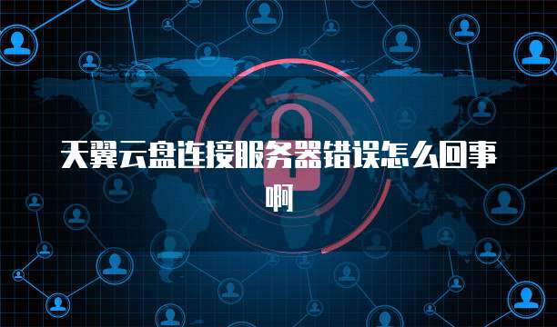 天翼云盘连接服务器错误怎么回事啊
