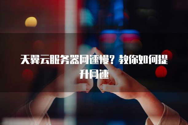 天翼云服务器网速慢？教你如何提升网速