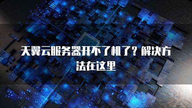 天翼云服务器开不了机了？解决方法在这里
