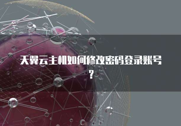 天翼云主机如何修改密码登录账号？