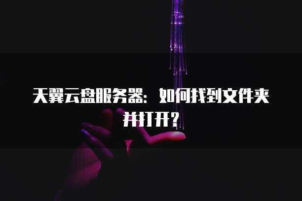 天翼云盘服务器：如何找到文件夹并打开？