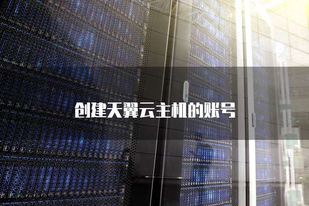 创建天翼云主机的账号