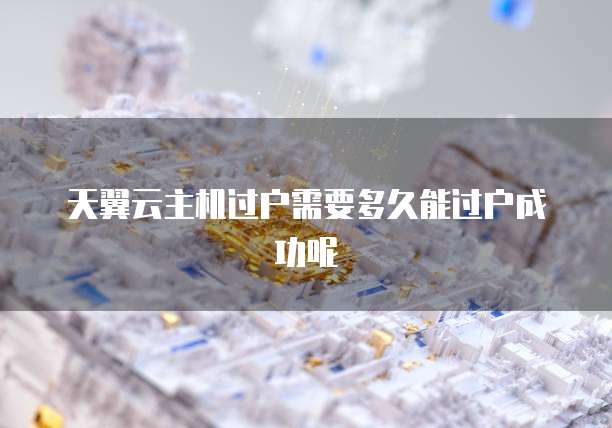 天翼云主机过户需要多久能过户成功呢