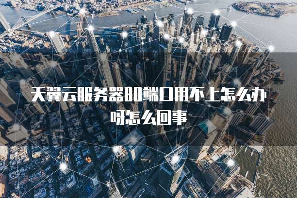 天翼云服务器80端口用不上怎么办呀怎么回事