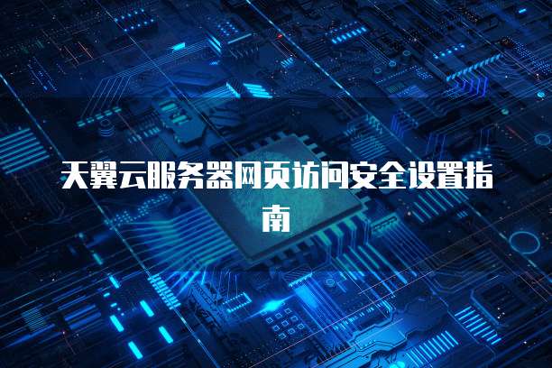 天翼云服务器网页访问安全设置指南