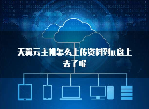天翼云主机怎么上传资料到u盘上去了呢