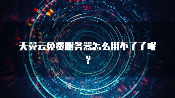 天翼云免费服务器怎么用不了了呢？