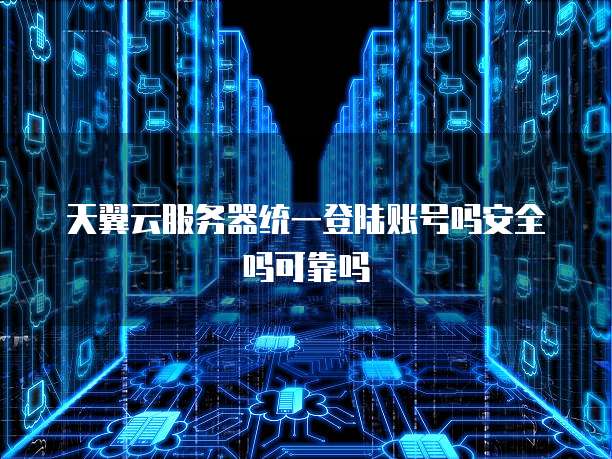 天翼云服务器统一登陆账号吗安全吗可靠吗