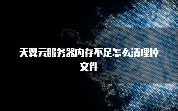 天翼云服务器内存不足怎么清理掉文件