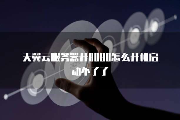 天翼云服务器开8080怎么开机启动不了了