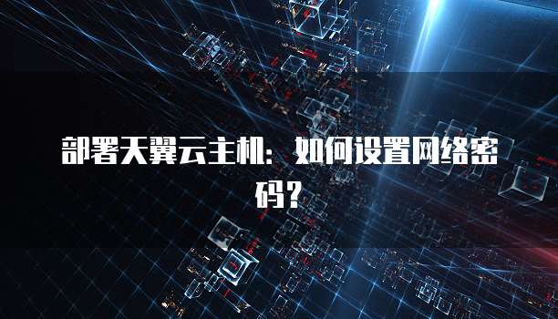 部署天翼云主机：如何设置网络密码？