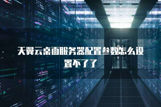 天翼云桌面服务器配置参数怎么设置不了了