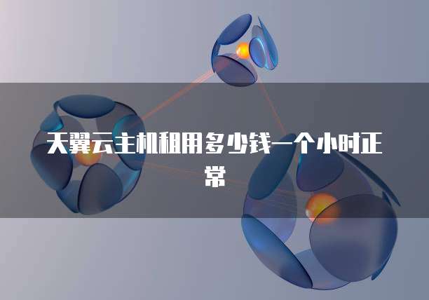 天翼云主机租用多少钱一个小时正常