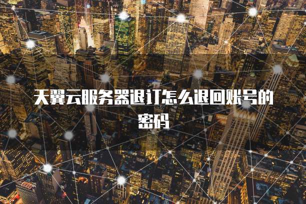 天翼云服务器退订怎么退回账号的密码