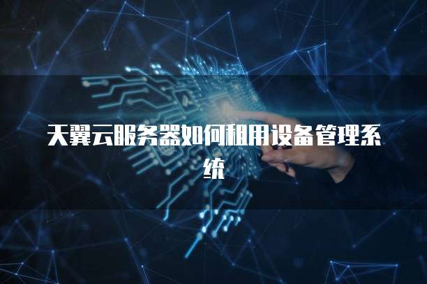 天翼云服务器如何租用设备管理系统
