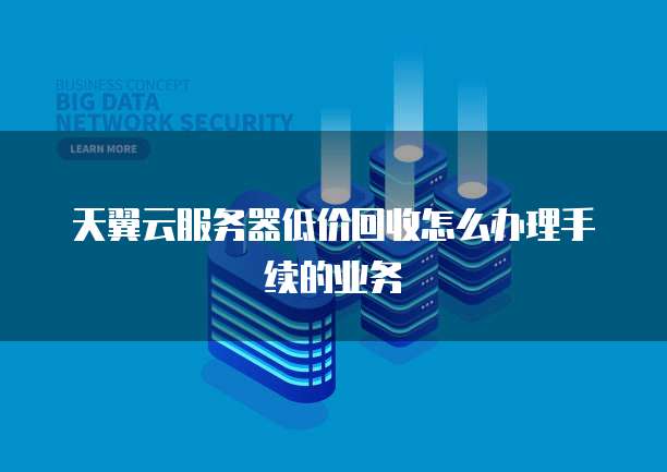 天翼云服务器低价回收怎么办理手续的业务