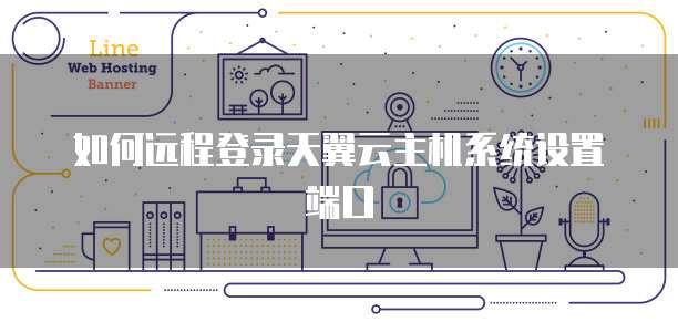 如何远程登录天翼云主机系统设置端口