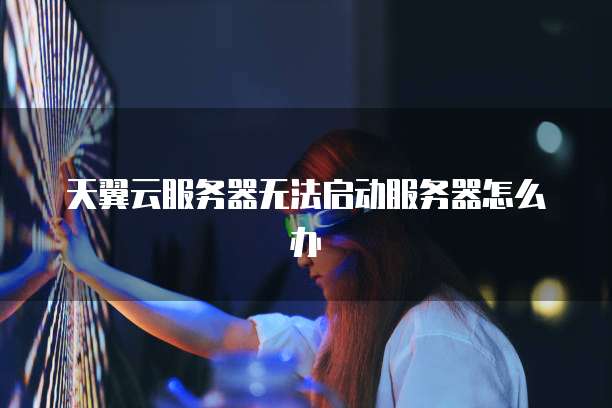 天翼云服务器无法启动服务器怎么办