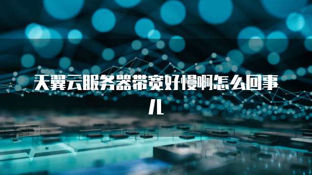天翼云服务器带宽好慢啊怎么回事儿