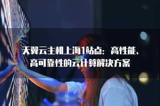 天翼云主机上海1站点：高性能、高可靠性的云计算解决方案