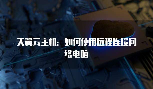 天翼云主机：如何使用远程连接网络电脑