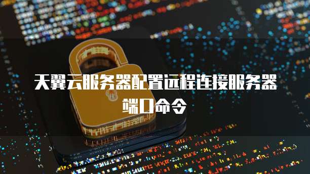 天翼云服务器配置远程连接服务器端口命令