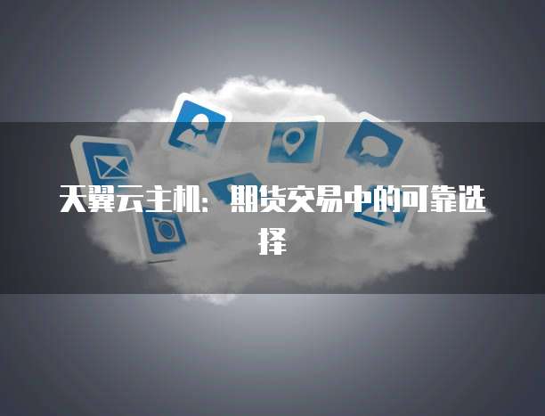 天翼云主机：期货交易中的可靠选择