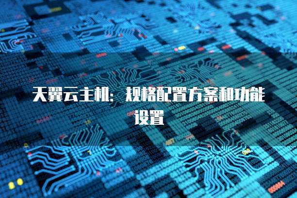 天翼云主机：规格配置方案和功能设置