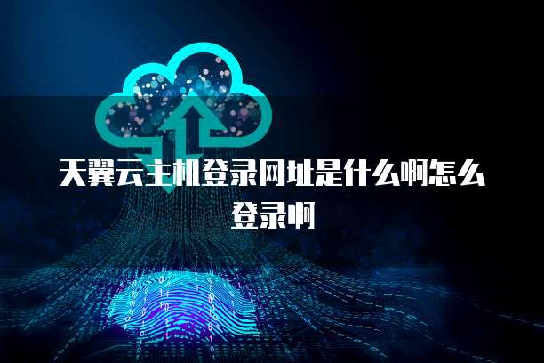 天翼云主机登录网址是什么啊怎么登录啊