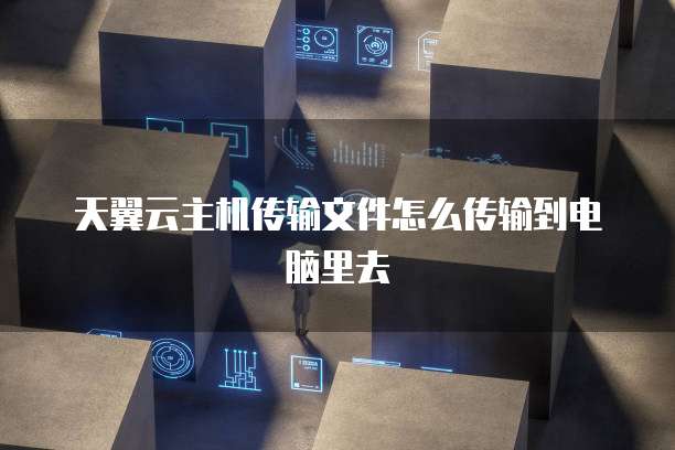 天翼云主机传输文件怎么传输到电脑里去