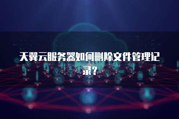 天翼云服务器如何删除文件管理记录？
