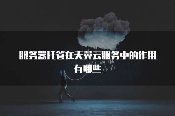 服务器托管在天翼云服务中的作用有哪些