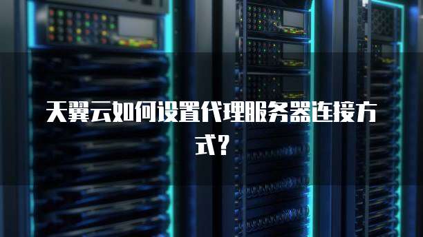 天翼云如何设置代理服务器连接方式？