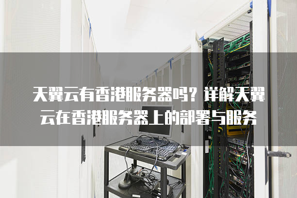 天翼云有香港服务器吗？详解天翼云在香港服务器上的部署与服务