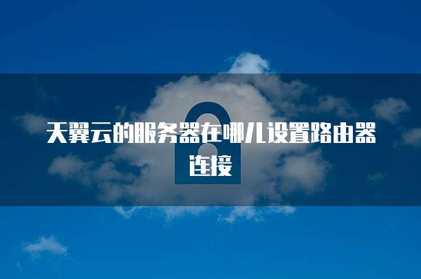 天翼云的服务器在哪儿设置路由器连接