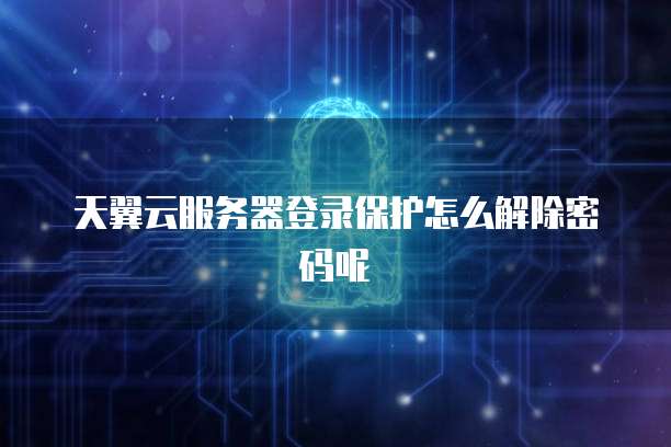 天翼云服务器登录保护怎么解除密码呢