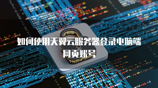 如何使用天翼云服务器登录电脑端网页账号