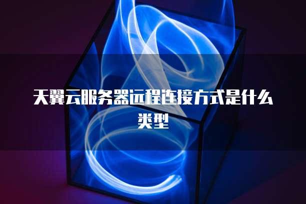 天翼云服务器远程连接方式是什么类型