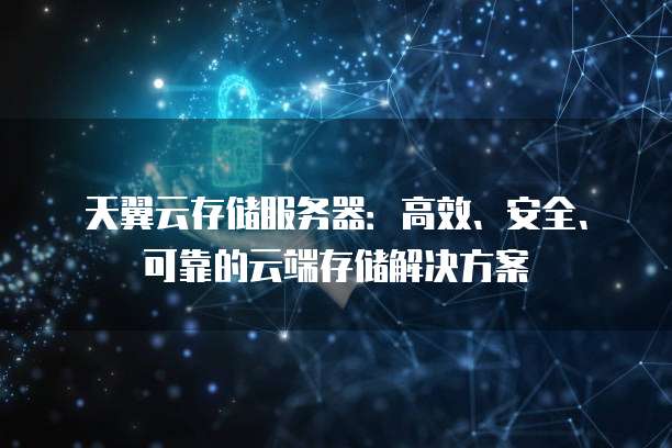 天翼云存储服务器：高效、安全、可靠的云端存储解决方案