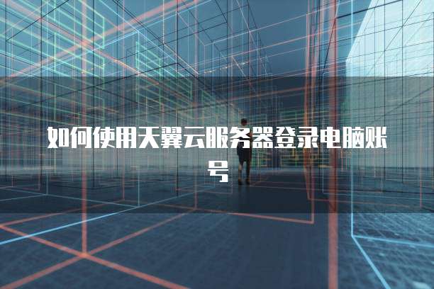 如何使用天翼云服务器登录电脑账号