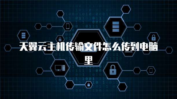 天翼云主机传输文件怎么传到电脑里