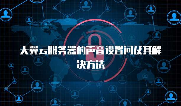 天翼云服务器的声音设置问及其解决方法