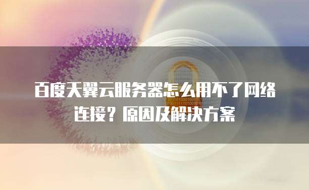 百度天翼云服务器怎么用不了网络连接？原因及解决方案