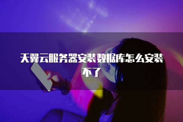 天翼云服务器安装数据库怎么安装不了