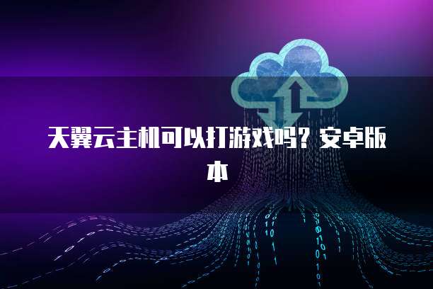 天翼云主机可以打游戏吗？安卓版本